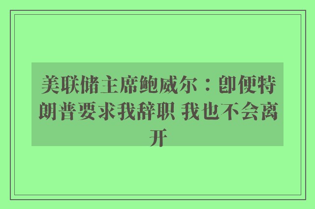 美联储主席鲍威尔：即便特朗普要求我辞职 我也不会离开