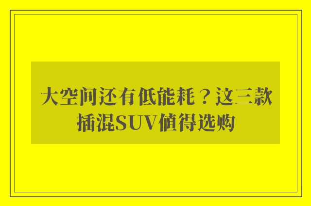 大空间还有低能耗？这三款插混SUV值得选购