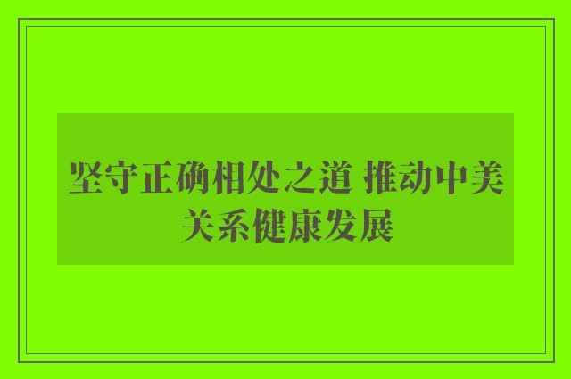 坚守正确相处之道 推动中美关系健康发展