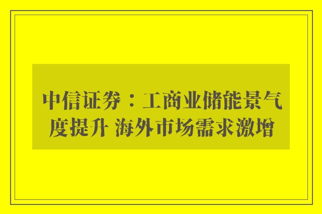 中信证券：工商业储能景气度提升 海外市场需求激增