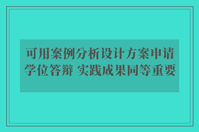 可用案例分析设计方案申请学位答辩 实践成果同等重要