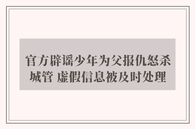 官方辟谣少年为父报仇怒杀城管 虚假信息被及时处理