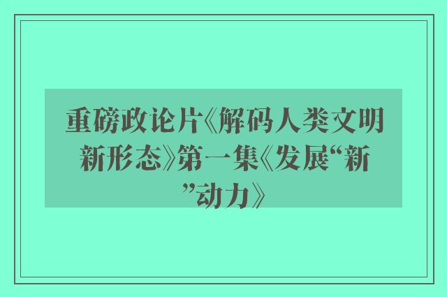 重磅政论片《解码人类文明新形态》第一集《发展“新”动力》