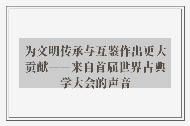 为文明传承与互鉴作出更大贡献——来自首届世界古典学大会的声音