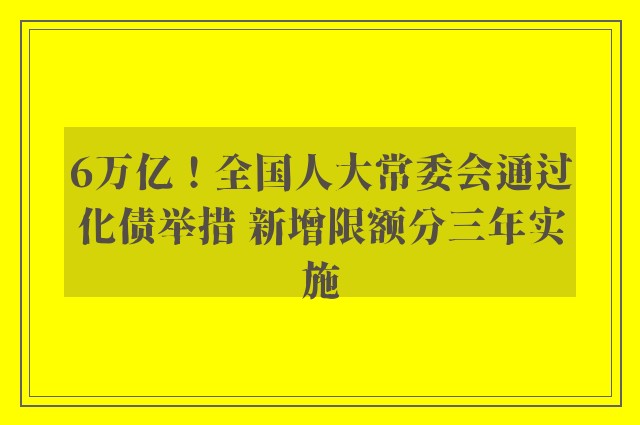 6万亿！全国人大常委会通过化债举措 新增限额分三年实施