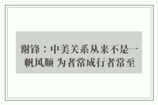 谢锋：中美关系从来不是一帆风顺 为者常成行者常至