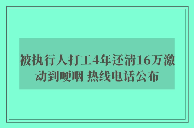 被执行人打工4年还清16万激动到哽咽 热线电话公布