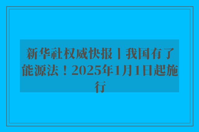 新华社权威快报丨我国有了能源法！2025年1月1日起施行