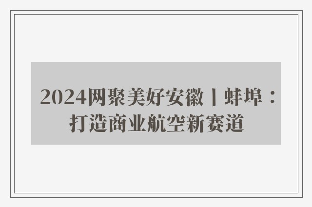 2024网聚美好安徽丨蚌埠：打造商业航空新赛道