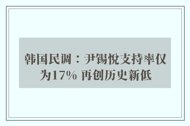 韩国民调：尹锡悦支持率仅为17% 再创历史新低