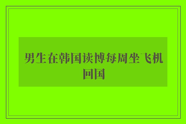 男生在韩国读博每周坐飞机回国