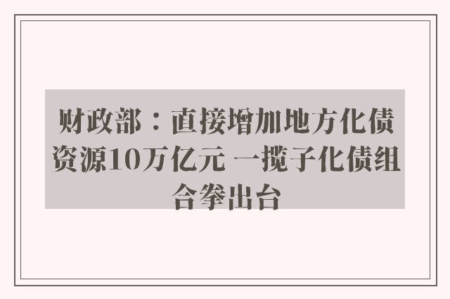 财政部：直接增加地方化债资源10万亿元 一揽子化债组合拳出台