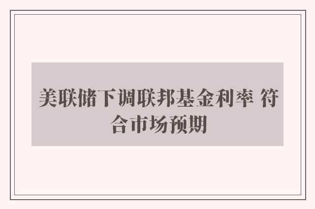 美联储下调联邦基金利率 符合市场预期