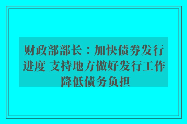 财政部部长：加快债券发行进度 支持地方做好发行工作 降低债务负担