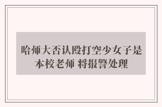 哈师大否认殴打空少女子是本校老师 将报警处理