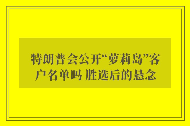 特朗普会公开“萝莉岛”客户名单吗 胜选后的悬念