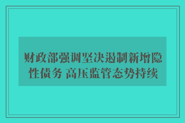 财政部强调坚决遏制新增隐性债务 高压监管态势持续