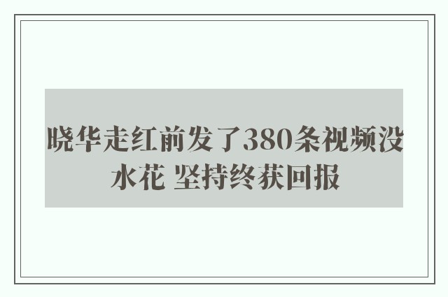 晓华走红前发了380条视频没水花 坚持终获回报