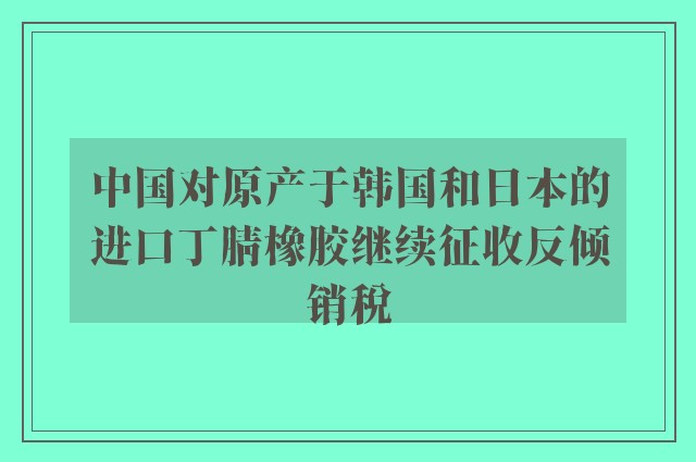 中国对原产于韩国和日本的进口丁腈橡胶继续征收反倾销税