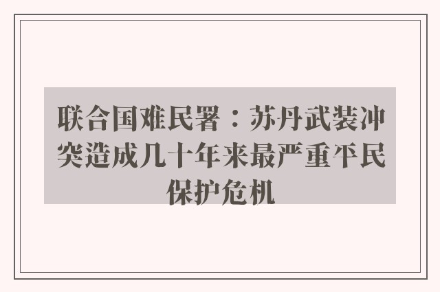 联合国难民署：苏丹武装冲突造成几十年来最严重平民保护危机