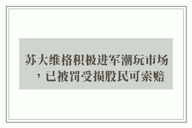 苏大维格积极进军潮玩市场，已被罚受损股民可索赔