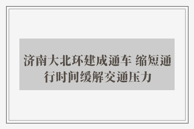 济南大北环建成通车 缩短通行时间缓解交通压力