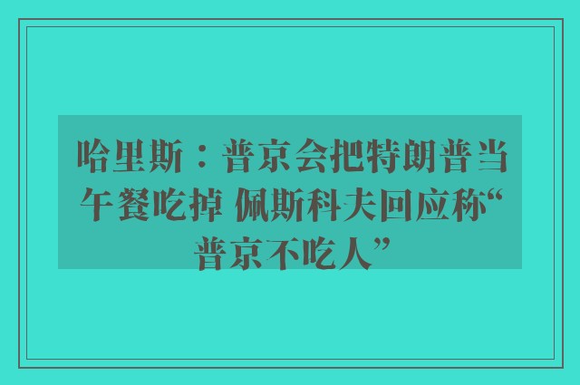 哈里斯：普京会把特朗普当午餐吃掉 佩斯科夫回应称“普京不吃人”