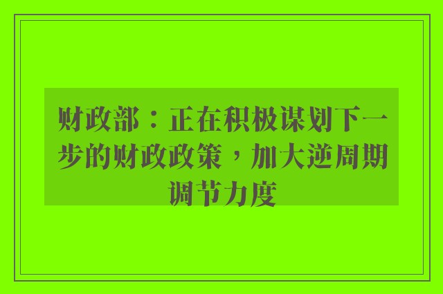 财政部：正在积极谋划下一步的财政政策，加大逆周期调节力度