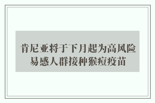 肯尼亚将于下月起为高风险易感人群接种猴痘疫苗