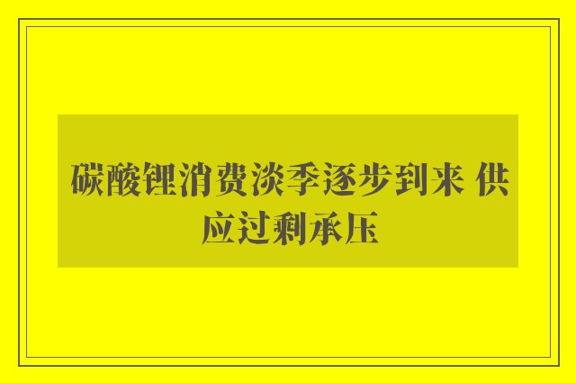 碳酸锂消费淡季逐步到来 供应过剩承压