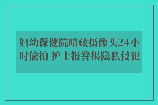 妇幼保健院暗藏摄像头24小时偷拍 护士报警揭隐私侵犯