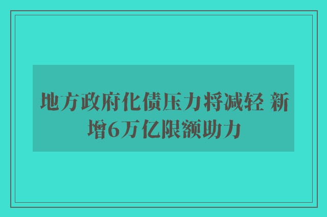 地方政府化债压力将减轻 新增6万亿限额助力