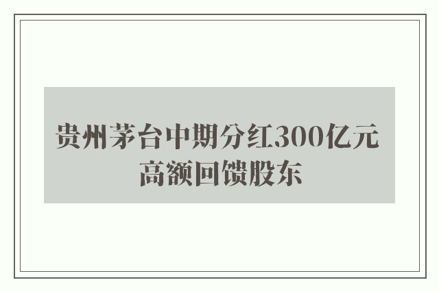 贵州茅台中期分红300亿元 高额回馈股东