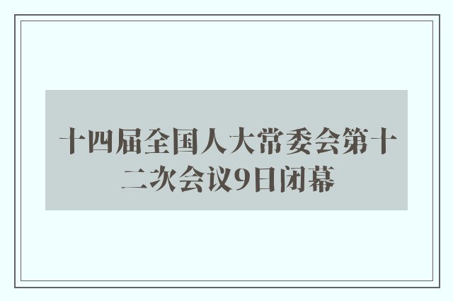 十四届全国人大常委会第十二次会议9日闭幕