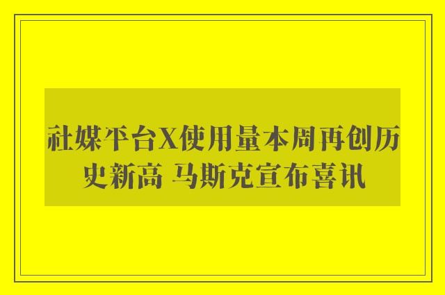 社媒平台X使用量本周再创历史新高 马斯克宣布喜讯