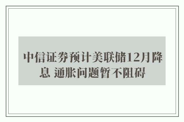 中信证券预计美联储12月降息 通胀问题暂不阻碍