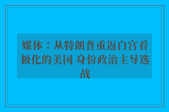 媒体：从特朗普重返白宫看极化的美国 身份政治主导选战