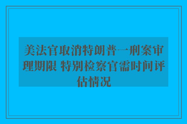 美法官取消特朗普一刑案审理期限 特别检察官需时间评估情况