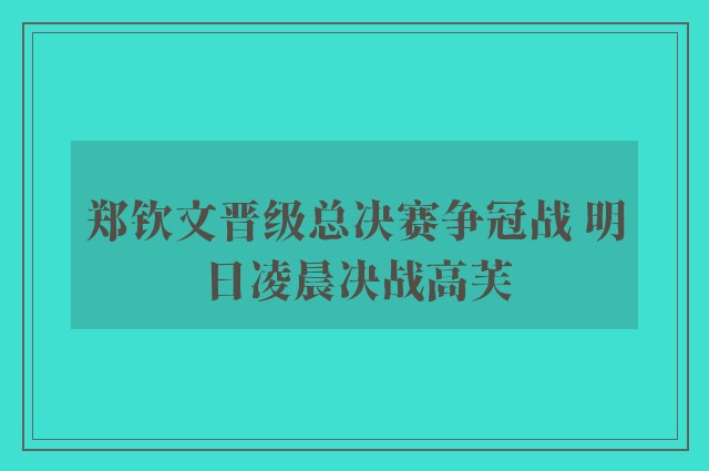 郑钦文晋级总决赛争冠战 明日凌晨决战高芙