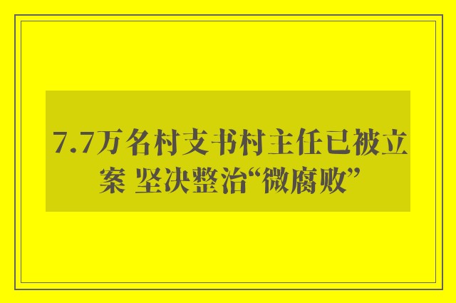 7.7万名村支书村主任已被立案 坚决整治“微腐败”