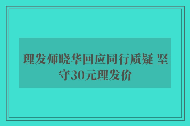 理发师晓华回应同行质疑 坚守30元理发价