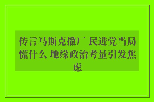 传言马斯克撤厂 民进党当局慌什么 地缘政治考量引发焦虑