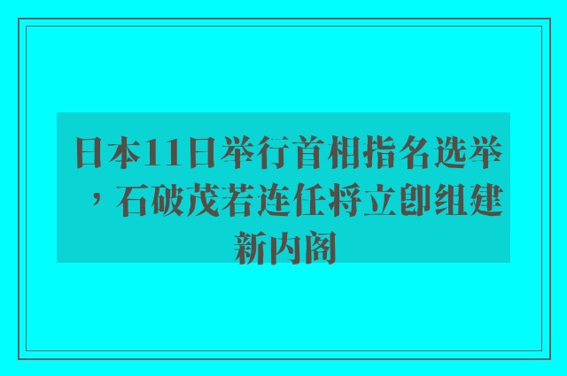 日本11日举行首相指名选举，石破茂若连任将立即组建新内阁