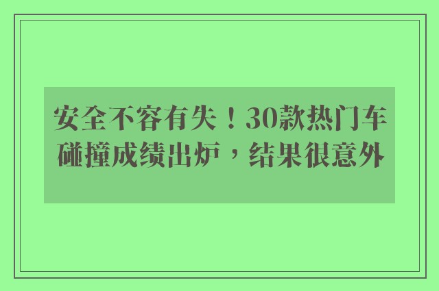 安全不容有失！30款热门车碰撞成绩出炉，结果很意外