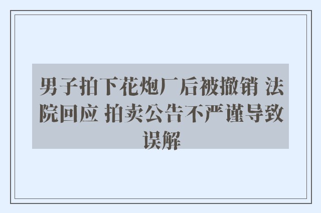 男子拍下花炮厂后被撤销 法院回应 拍卖公告不严谨导致误解