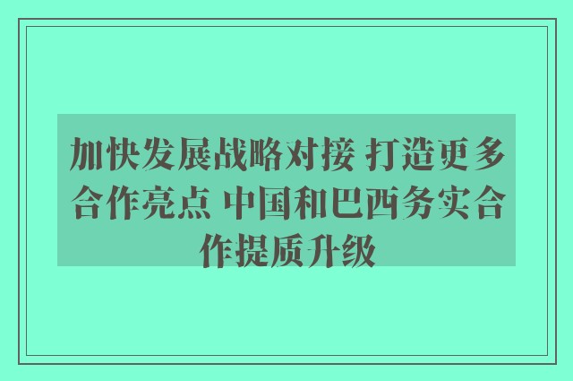 加快发展战略对接 打造更多合作亮点 中国和巴西务实合作提质升级