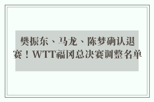 樊振东、马龙、陈梦确认退赛！WTT福冈总决赛调整名单