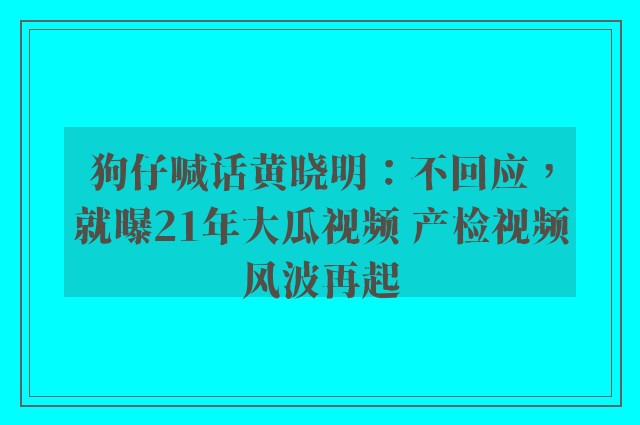 狗仔喊话黄晓明：不回应，就曝21年大瓜视频 产检视频风波再起