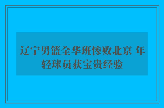 辽宁男篮全华班惨败北京 年轻球员获宝贵经验