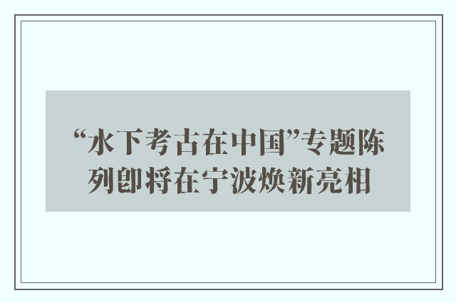 “水下考古在中国”专题陈列即将在宁波焕新亮相